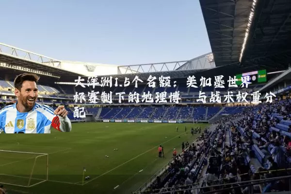 大洋洲1.5个名额：美加墨世界杯赛制下的地理博弈与战术权重分配