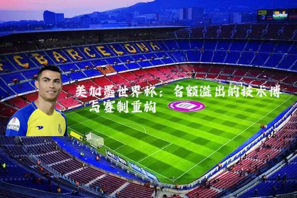 美加墨世界杯：名额溢出的技术博弈与赛制重构