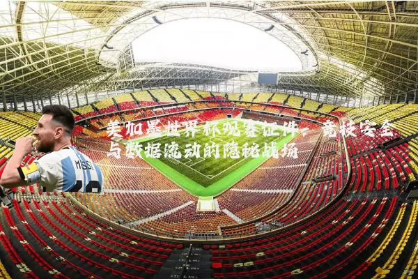 美加墨世界杯观赛证件：竞技安全与数据流动的隐秘战场