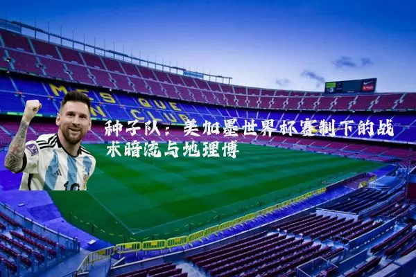 种子队：美加墨世界杯赛制下的战术暗流与地理博弈