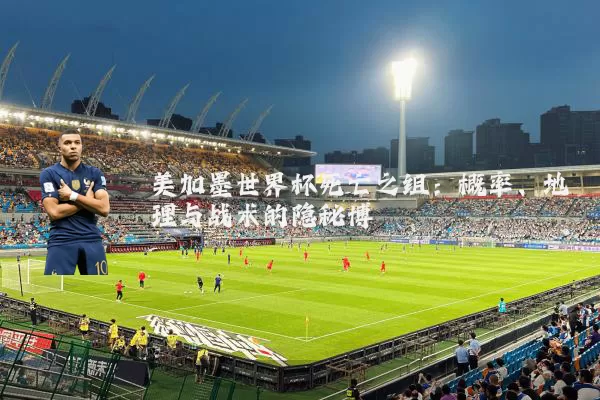 美加墨世界杯死亡之组：概率、地理与战术的隐秘博弈