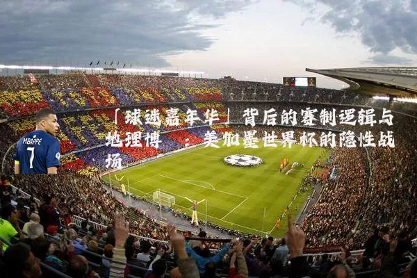「球迷嘉年华」背后的赛制逻辑与地理博弈：美加墨世界杯的隐性战场