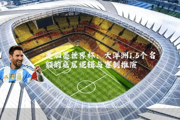 美加墨世界杯：大洋洲1.5个名额的底层逻辑与赛制推演