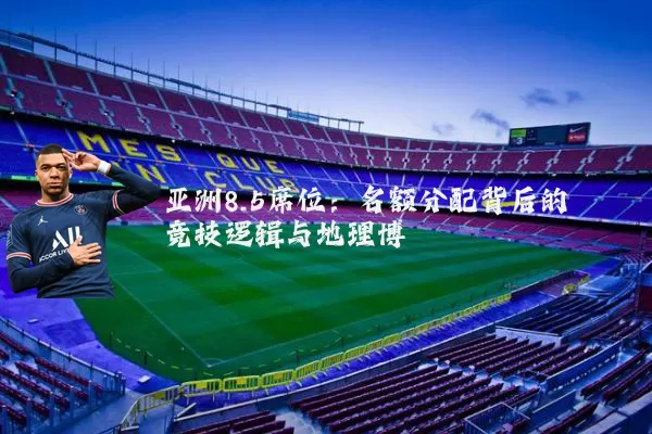 亚洲8.5席位：名额分配背后的竞技逻辑与地理博弈