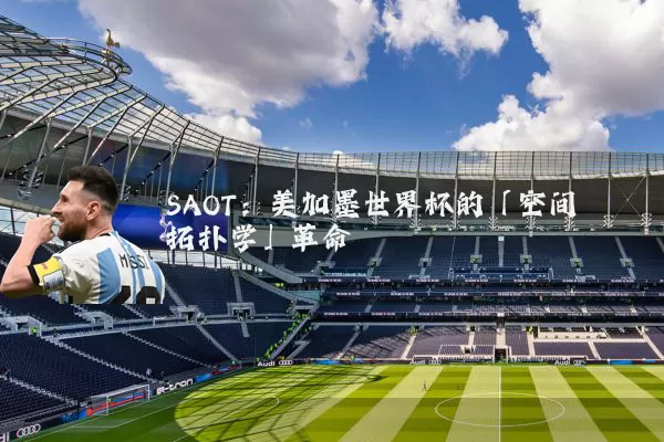 SAOT：美加墨世界杯的「空间拓扑学」革命