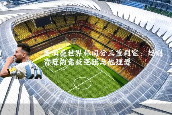 美加墨世界杯同分三重判定：规则背后的竞技逻辑与地理博弈
