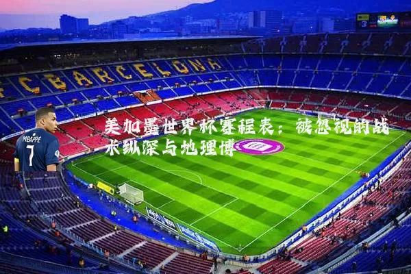 美加墨世界杯赛程表：被忽视的战术纵深与地理博弈