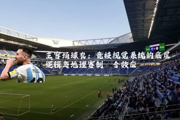 主客场球衣:竞技视觉系统的底层逻辑与地理赛制耦合效应