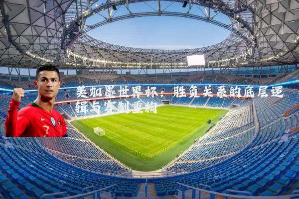 美加墨世界杯:胜负关系的底层逻辑与赛制重构