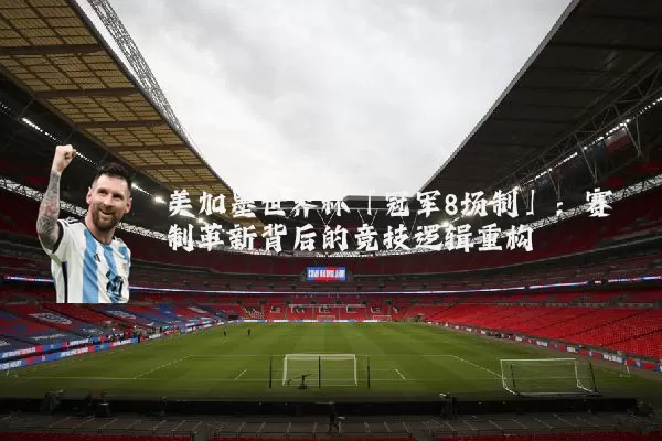 美加墨世界杯「冠军8场制」:赛制革新背后的竞技逻辑重构