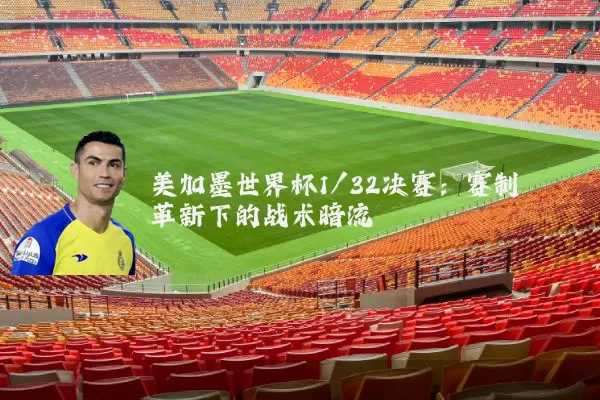 美加墨世界杯1/32决赛：赛制革新下的战术暗流