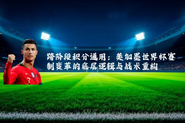 跨阶段积分通用:美加墨世界杯赛制变革的底层逻辑与战术重构