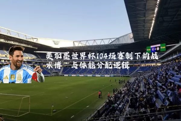 美加墨世界杯104场赛制下的战术博弈与体能分配逻辑