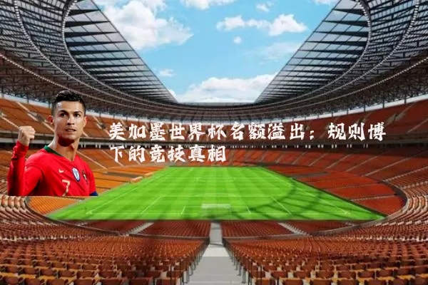 美加墨世界杯名额溢出:规则博弈下的竞技真相