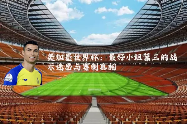 美加墨世界杯:最好小组第三的战术迷思与赛制真相