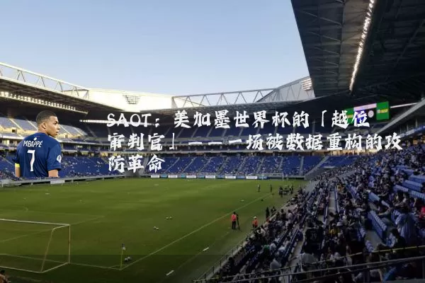 SAOT：美加墨世界杯的「越位审判官」——一场被数据重构的攻防革命