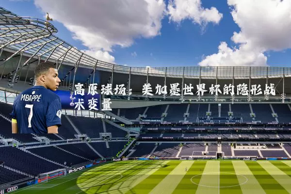 高原球场：美加墨世界杯的隐形战术变量