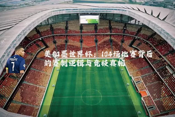 美加墨世界杯:104场比赛背后的赛制逻辑与竞技真相