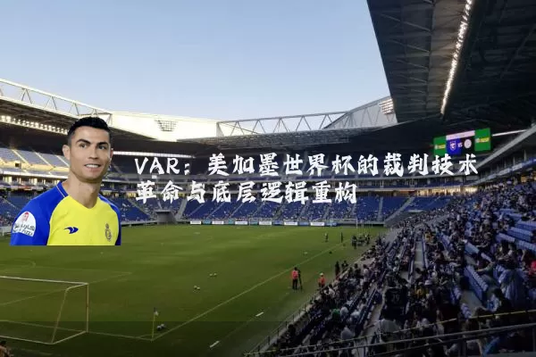 VAR:美加墨世界杯的裁判技术革命与底层逻辑重构