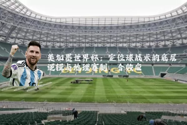 美加墨世界杯：定位球战术的底层逻辑与地理赛制耦合效应