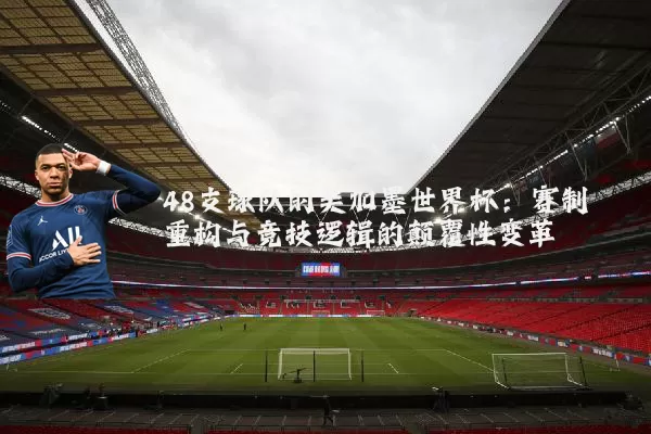 48支球队的美加墨世界杯:赛制重构与竞技逻辑的颠覆性变革