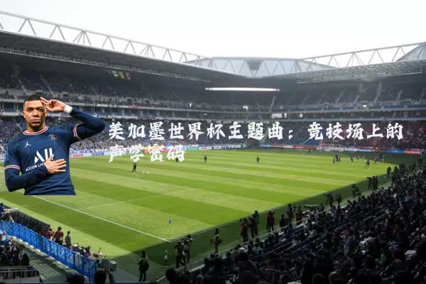 美加墨世界杯主题曲:竞技场上的声学密码
