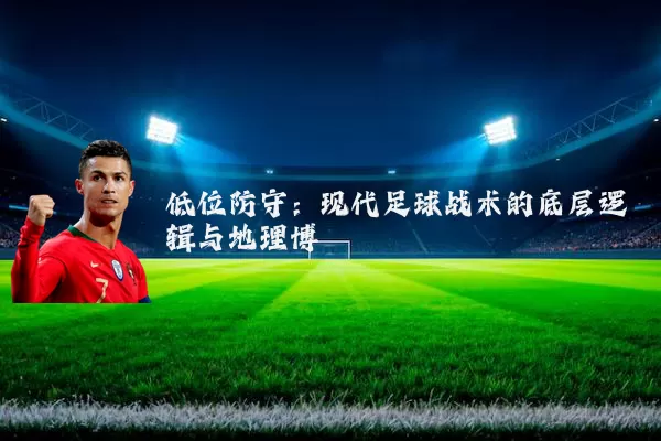 低位防守:现代足球战术的底层逻辑与地理博弈