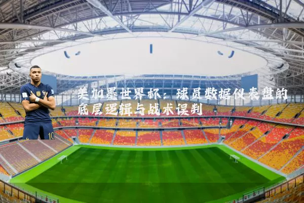 美加墨世界杯：球员数据仪表盘的底层逻辑与战术误判