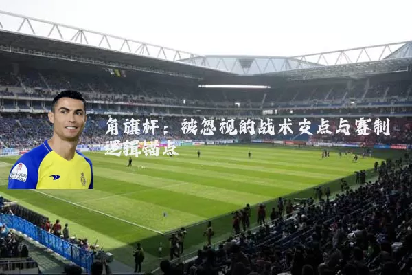 角旗杆:被忽视的战术支点与赛制逻辑锚点