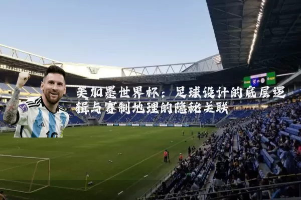 美加墨世界杯：足球设计的底层逻辑与赛制地理的隐秘关联