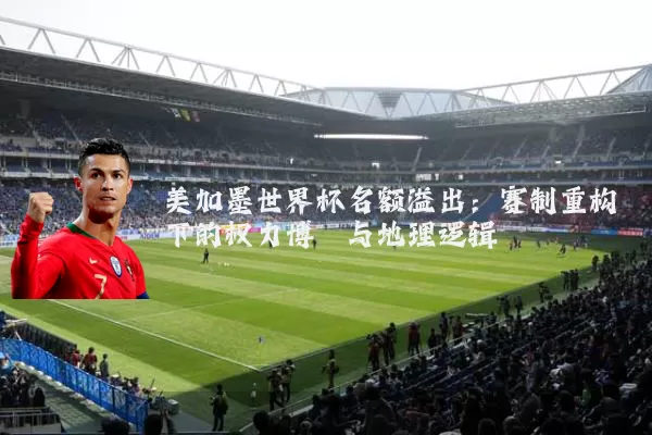 美加墨世界杯名额溢出：赛制重构下的权力博弈与地理逻辑