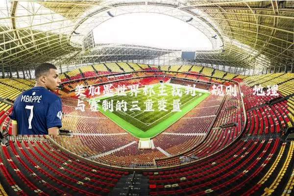 美加墨世界杯主裁判：规则、地理与赛制的三重变量