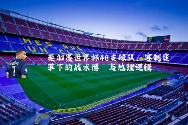 美加墨世界杯48支球队:赛制变革下的战术博弈与地理逻辑
