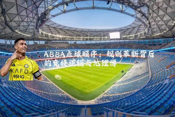 ABBA点球顺序:规则革新背后的竞技逻辑与地理博弈