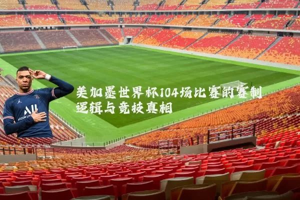 美加墨世界杯104场比赛的赛制逻辑与竞技真相