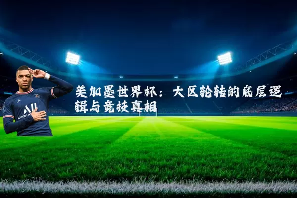 美加墨世界杯:大区轮转的底层逻辑与竞技真相