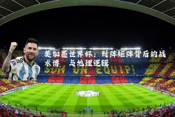 美加墨世界杯：对阵矩阵背后的战术博弈与地理逻辑