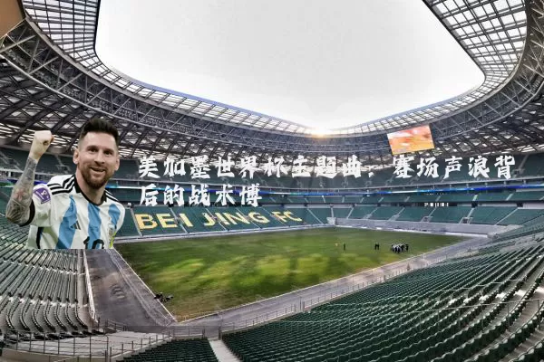 美加墨世界杯主题曲：赛场声浪背后的战术博弈