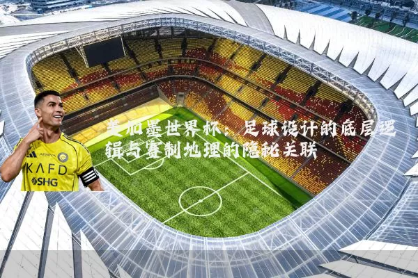 美加墨世界杯:足球设计的底层逻辑与赛制地理的隐秘关联