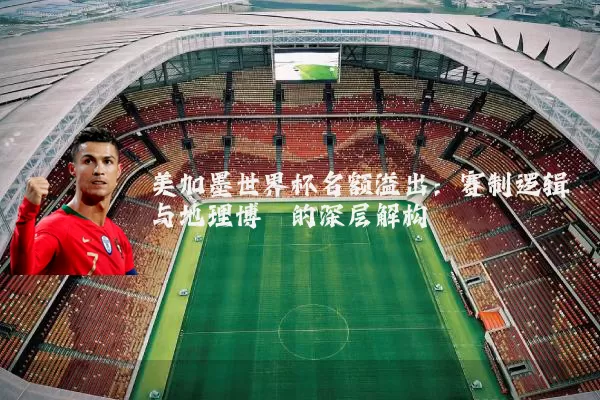 美加墨世界杯名额溢出：赛制逻辑与地理博弈的深层解构