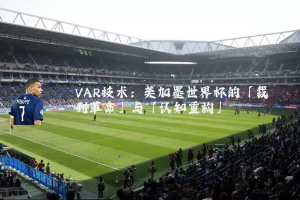 VAR技术:美加墨世界杯的「裁判革命」与「认知重构」
