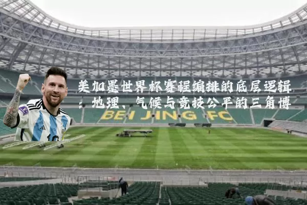 美加墨世界杯赛程编排的底层逻辑：地理、气候与竞技公平的三角博弈